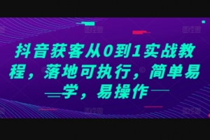 Z025-抖音获客从0到1实战教程，落地可执行，简单易学，易操作